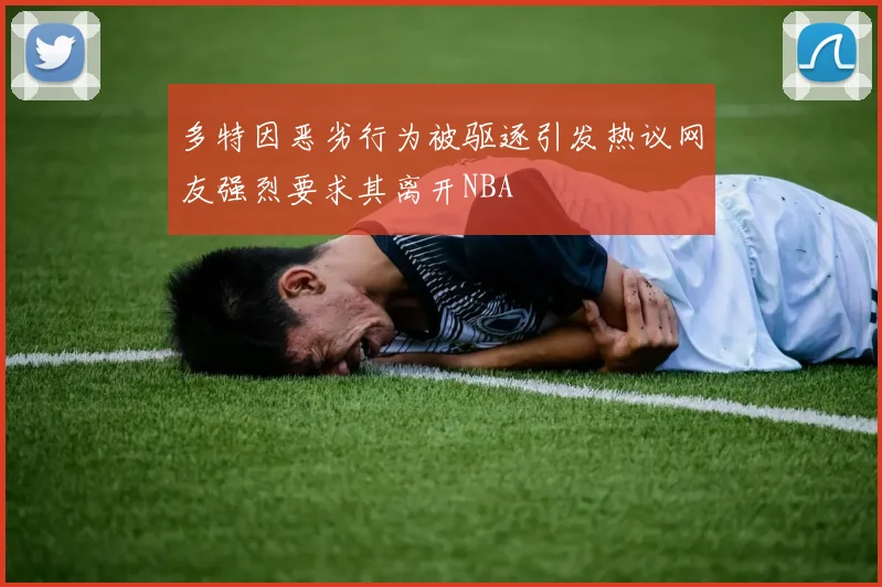 多特因恶劣行为被驱逐引发热议网友强烈要求其离开NBA