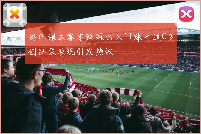 姆巴佩本赛季欧冠打入11球平追C罗创纪录表现引发热议