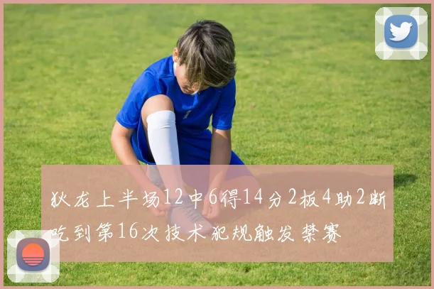 狄龙上半场12中6得14分2板4助2断吃到第16次技术犯规触发禁赛