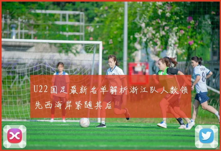 U22国足最新名单解析浙江队人数领先西海岸紧随其后