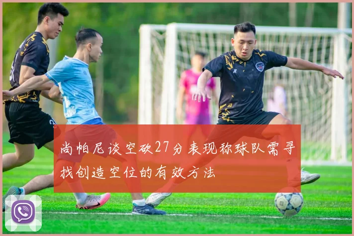尚帕尼谈空砍27分表现称球队需寻找创造空位的有效方法