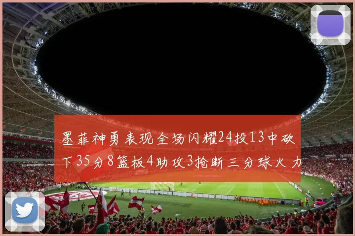 墨菲神勇表现全场闪耀24投13中砍下35分8篮板4助攻3抢断三分球火力全开