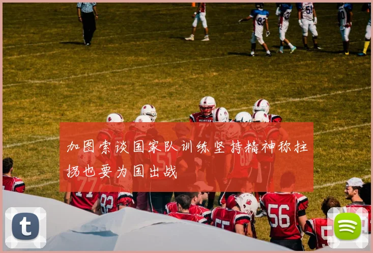 加图索谈国家队训练坚持精神称拄拐也要为国出战