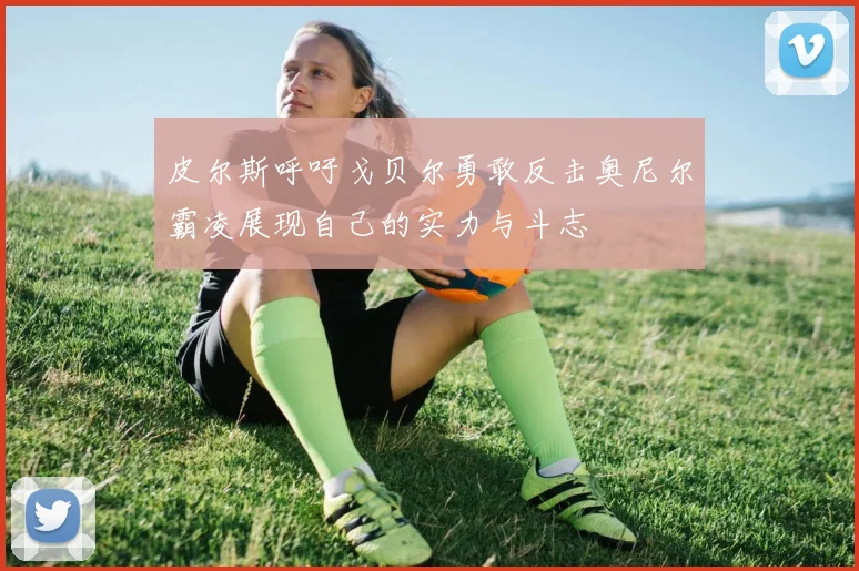 皮尔斯呼吁戈贝尔勇敢反击奥尼尔霸凌展现自己的实力与斗志