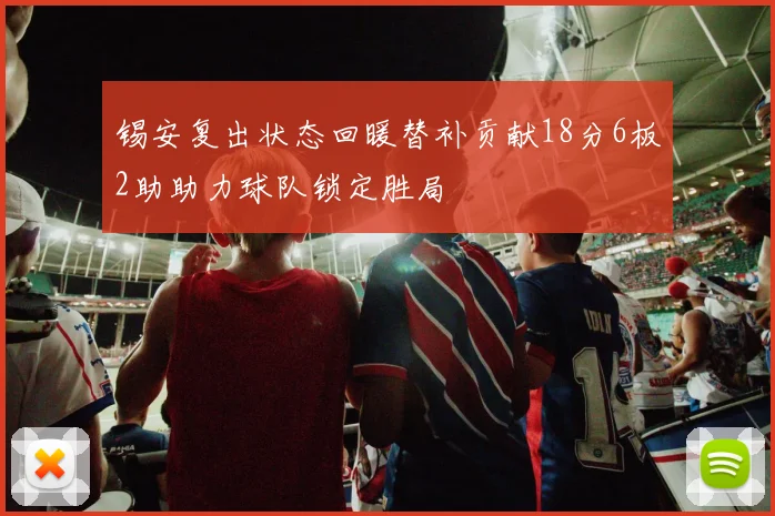锡安复出状态回暖替补贡献18分6板2助助力球队锁定胜局