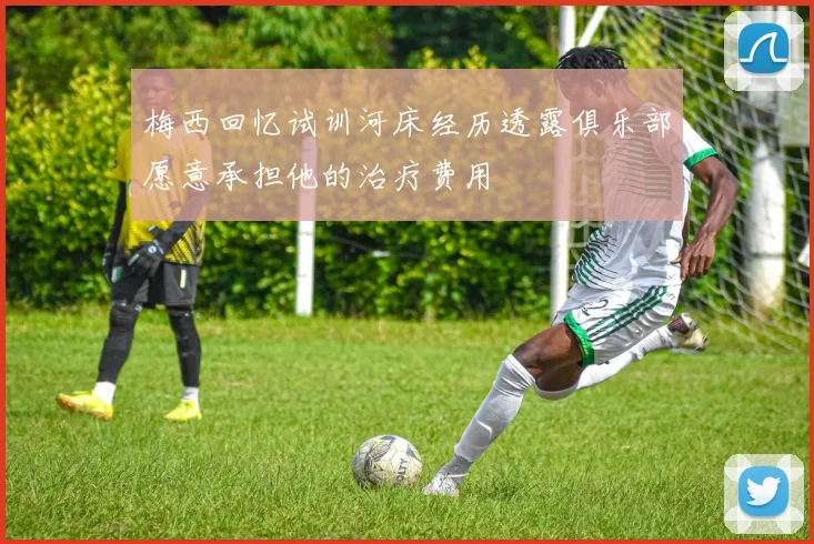 梅西回忆试训河床经历透露俱乐部愿意承担他的治疗费用