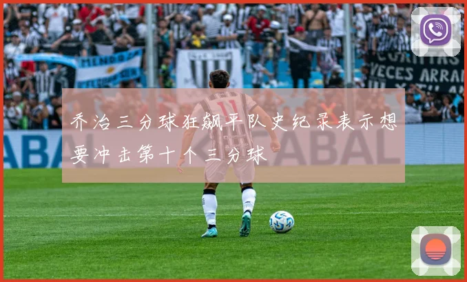 乔治三分球狂飙平队史纪录表示想要冲击第十个三分球