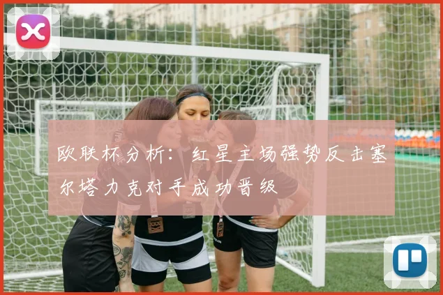 欧联杯分析：红星主场强势反击塞尔塔力克对手成功晋级
