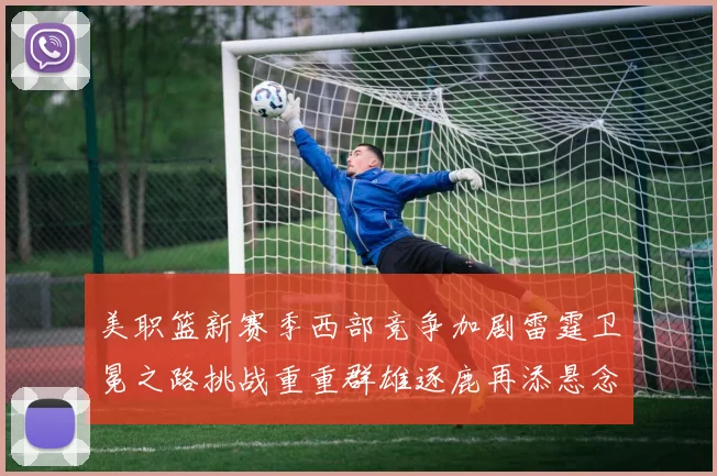 美职篮新赛季西部竞争加剧雷霆卫冕之路挑战重重群雄逐鹿再添悬念
