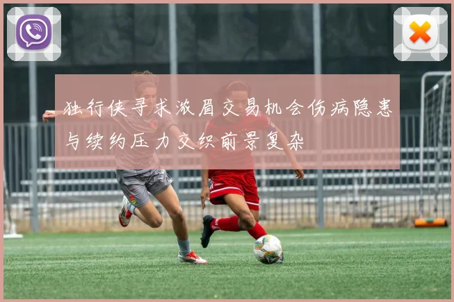 独行侠寻求浓眉交易机会伤病隐患与续约压力交织前景复杂