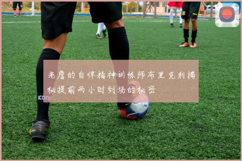 老詹的自律精神训练师布里克利揭秘提前两小时到场的秘密