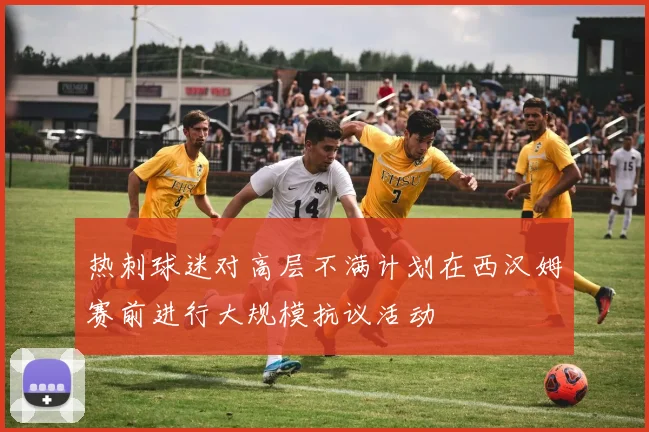 热刺球迷对高层不满计划在西汉姆赛前进行大规模抗议活动