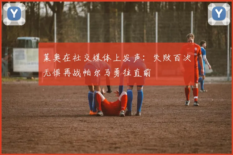 莱奥在社交媒体上发声：失败百次无惧再战帕尔马勇往直前