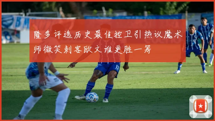 隆多评选历史最佳控卫引热议魔术师微笑刺客欧文谁更胜一筹