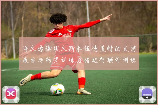 海文感谢埃文斯和伍德盖特的支持表示与约罗训练后将进行额外训练