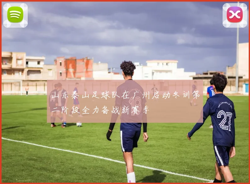 山东泰山足球队在广州启动冬训第二阶段全力备战新赛季