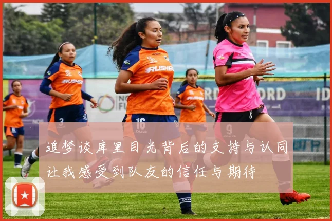 追梦谈库里目光背后的支持与认同让我感受到队友的信任与期待