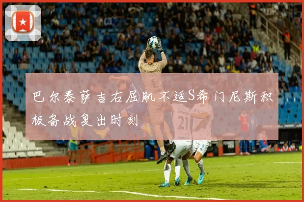 巴尔泰萨吉右屈肌不适S希门尼斯积极备战复出时刻