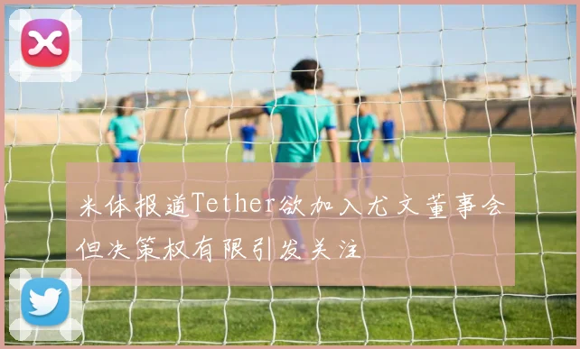 米体报道Tether欲加入尤文董事会但决策权有限引发关注