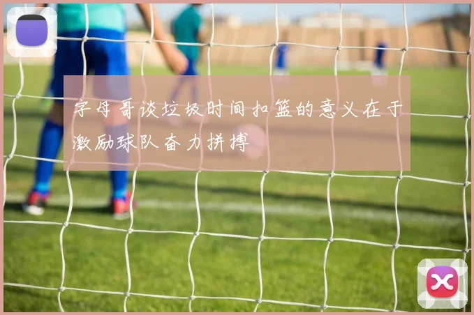 字母哥谈垃圾时间扣篮的意义在于激励球队奋力拼搏
