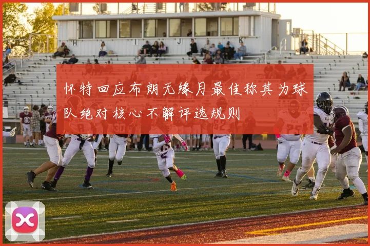 怀特回应布朗无缘月最佳称其为球队绝对核心不解评选规则