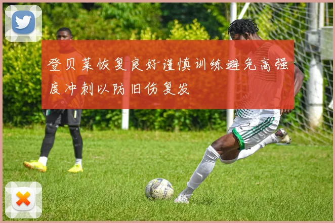 登贝莱恢复良好谨慎训练避免高强度冲刺以防旧伤复发