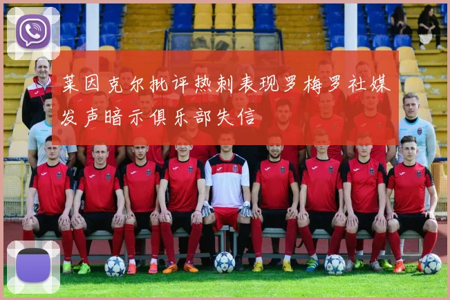 莱因克尔批评热刺表现罗梅罗社媒发声暗示俱乐部失信