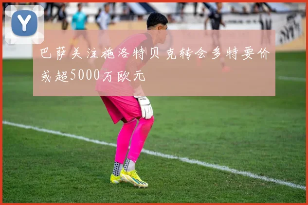 巴萨关注施洛特贝克转会多特要价或超5000万欧元