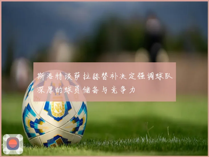 斯洛特谈萨拉赫替补决定强调球队深厚的球员储备与竞争力