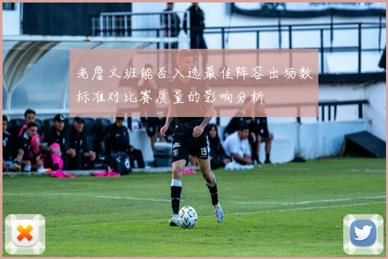 老詹文班能否入选最佳阵容出场数标准对比赛质量的影响分析