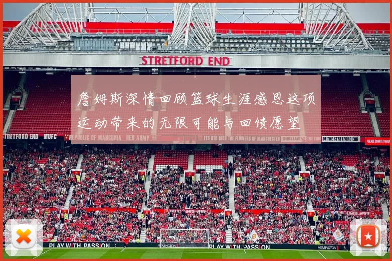 詹姆斯深情回顾篮球生涯感恩这项运动带来的无限可能与回馈愿望