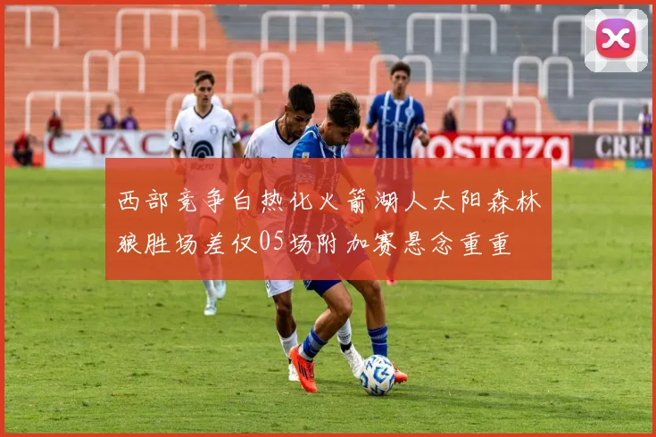 西部竞争白热化火箭湖人太阳森林狼胜场差仅05场附加赛悬念重重