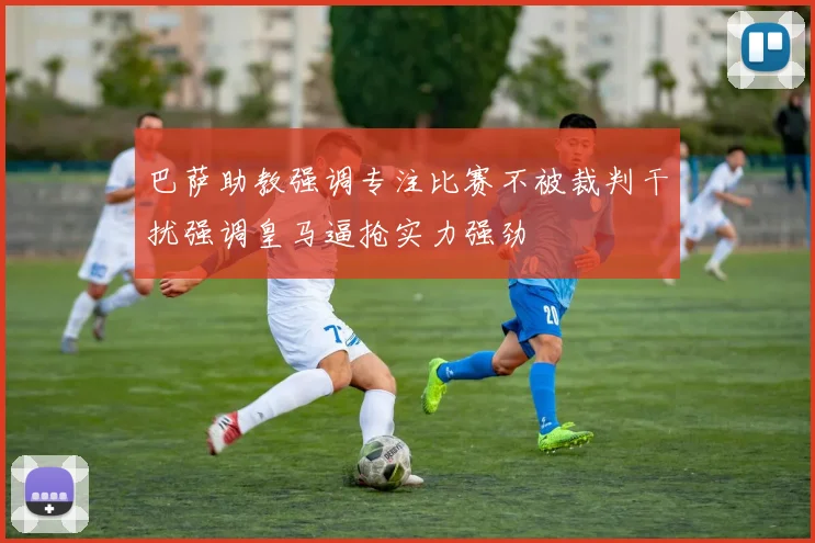 巴萨助教强调专注比赛不被裁判干扰强调皇马逼抢实力强劲