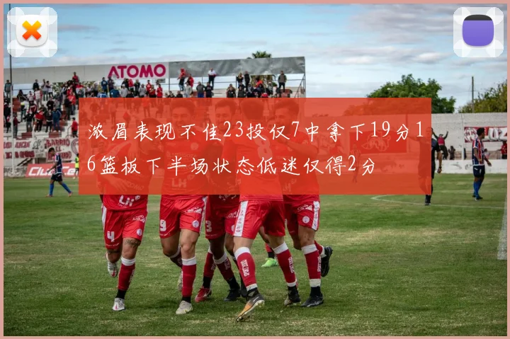 浓眉表现不佳23投仅7中拿下19分16篮板下半场状态低迷仅得2分