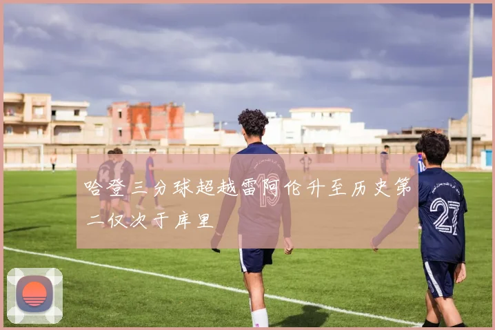 哈登三分球超越雷阿伦升至历史第二仅次于库里