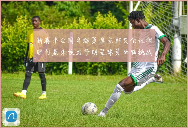 新赛季合同年球员盘点郭艾伦杜润旺付豪朱俊龙等明星球员面临挑战