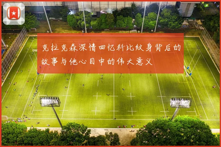 克拉克森深情回忆科比纹身背后的故事与他心目中的伟大意义