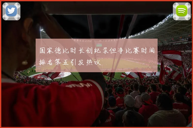 国家德比时长创纪录但净比赛时间排名第五引发热议