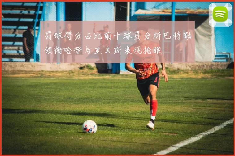 罚球得分占比前十球员分析巴特勒领衔哈登与里夫斯表现抢眼