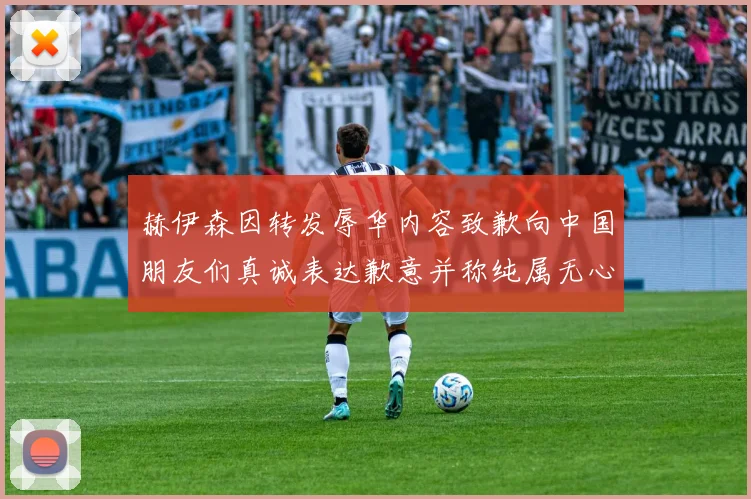 赫伊森因转发辱华内容致歉向中国朋友们真诚表达歉意并称纯属无心之过