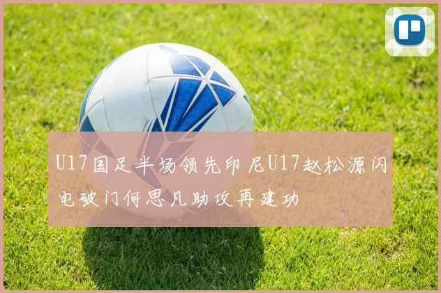 U17国足半场领先印尼U17赵松源闪电破门何思凡助攻再建功