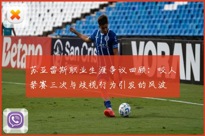 苏亚雷斯职业生涯争议回顾：咬人禁赛三次与歧视行为引发的风波