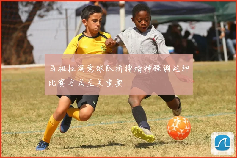 马祖拉满意球队拼搏精神强调这种比赛方式至关重要