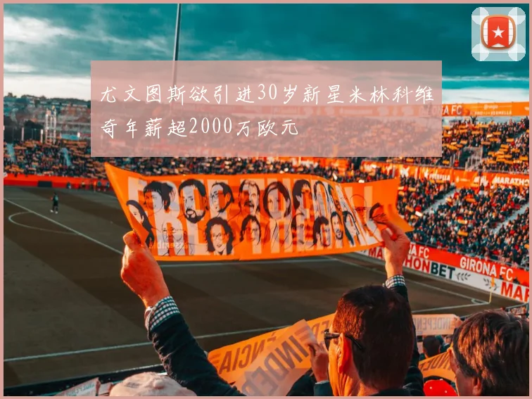尤文图斯欲引进30岁新星米林科维奇年薪超2000万欧元